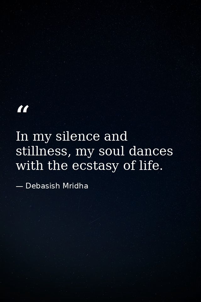 In my silence and stillness, my soul dances with the ecstasy of life. — Debasish Mridha