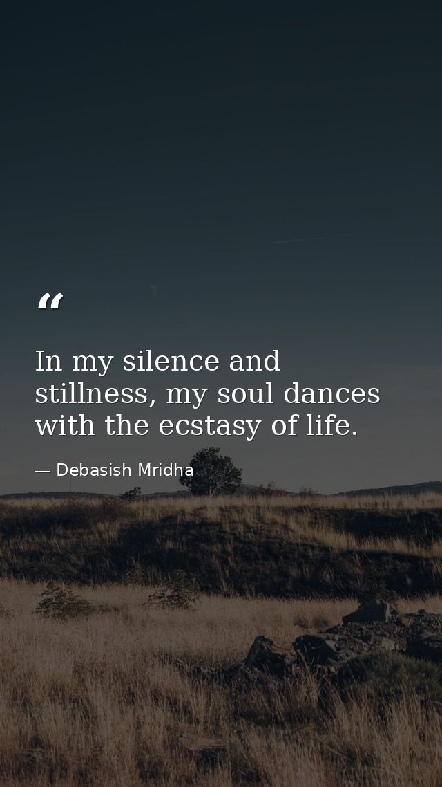 In my silence and stillness, my soul dances with the ecstasy of life. — Debasish Mridha