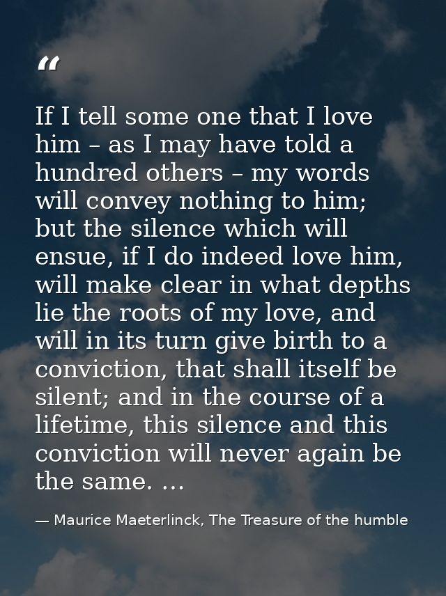 If I tell some one that I love him – as I may have told a hundred others – my words will convey nothing to him; but the  — Maurice Maeterlinck, The Treasure of the humble