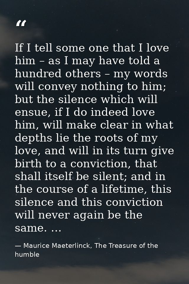 If I tell some one that I love him – as I may have told a hundred others – my words will convey nothing to him; but the  — Maurice Maeterlinck, The Treasure of the humble