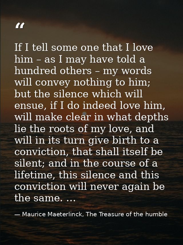 If I tell some one that I love him – as I may have told a hundred others – my words will convey nothing to him; but the  — Maurice Maeterlinck, The Treasure of the humble