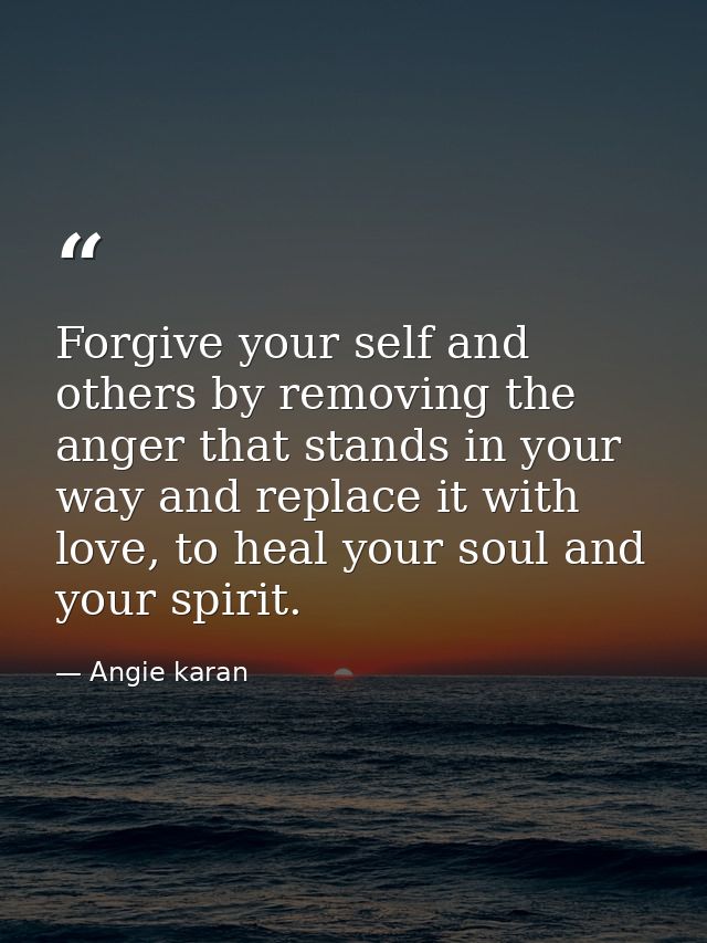 Forgive your self and others by removing the anger that stands in your way and replace it with love, to heal your soul a — Angie karan