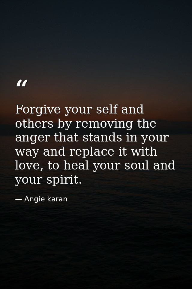 Forgive your self and others by removing the anger that stands in your way and replace it with love, to heal your soul a — Angie karan