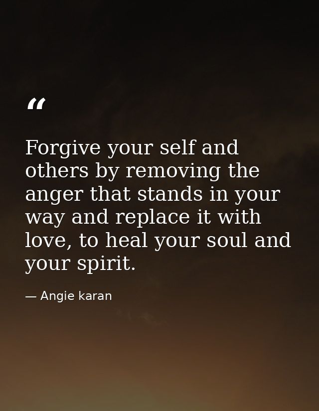 Forgive your self and others by removing the anger that stands in your way and replace it with love, to heal your soul a — Angie karan