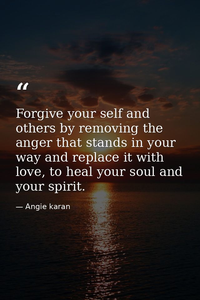 Forgive your self and others by removing the anger that stands in your way and replace it with love, to heal your soul a — Angie karan