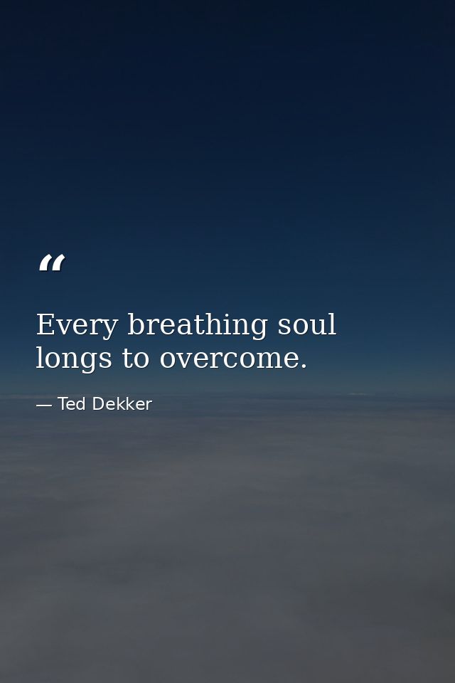 Every breathing soul longs to overcome. — Ted Dekker