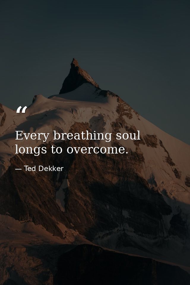 Every breathing soul longs to overcome. — Ted Dekker
