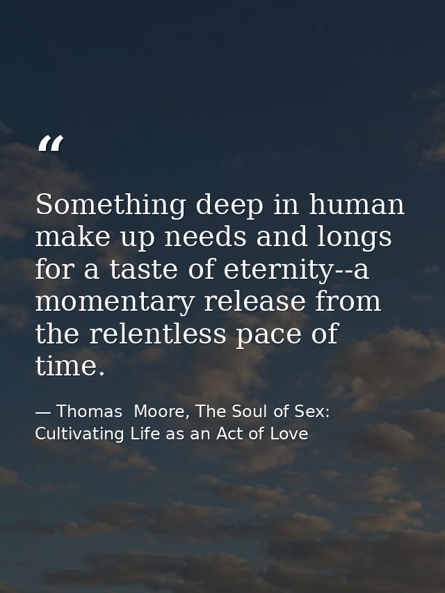 Something deep in human make up needs and longs for a taste of eternity--a momentary release from the relentless pace of — Thomas  Moore, The Soul of Sex: Cultivating Life as an Act of Love