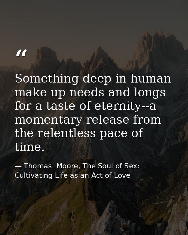 Something deep in human make up needs and longs for a taste of eternity--a momentary release from the relentless pace of — Thomas  Moore, The Soul of Sex: Cultivating Life as an Act of Love