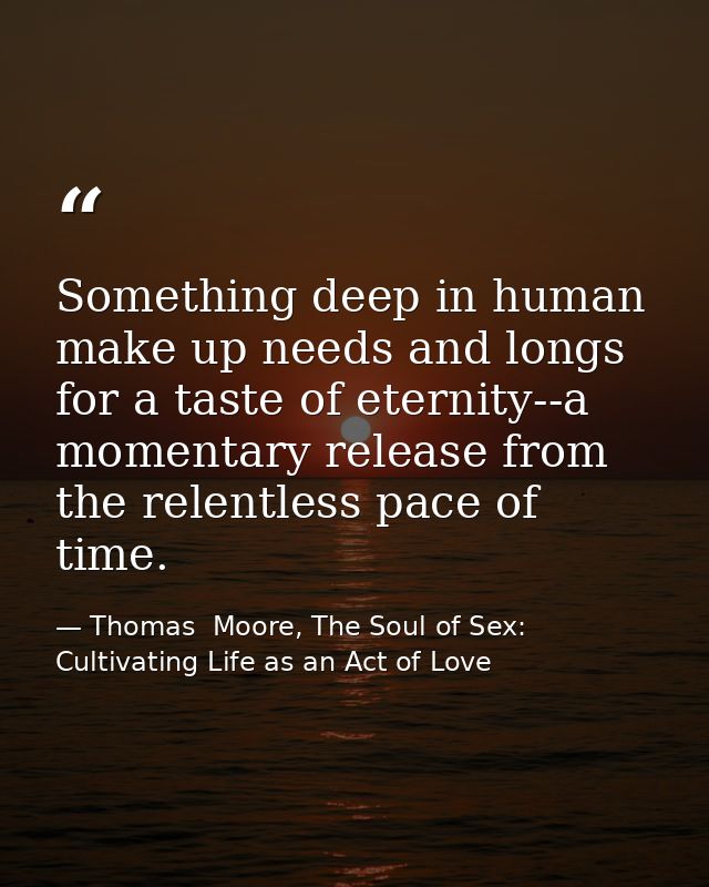 Something deep in human make up needs and longs for a taste of eternity--a momentary release from the relentless pace of — Thomas  Moore, The Soul of Sex: Cultivating Life as an Act of Love