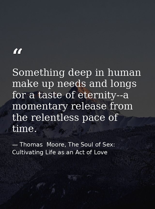 Something deep in human make up needs and longs for a taste of eternity--a momentary release from the relentless pace of — Thomas  Moore, The Soul of Sex: Cultivating Life as an Act of Love