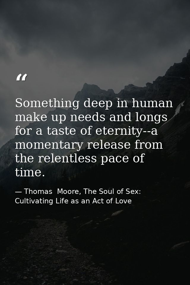 Something deep in human make up needs and longs for a taste of eternity--a momentary release from the relentless pace of — Thomas  Moore, The Soul of Sex: Cultivating Life as an Act of Love