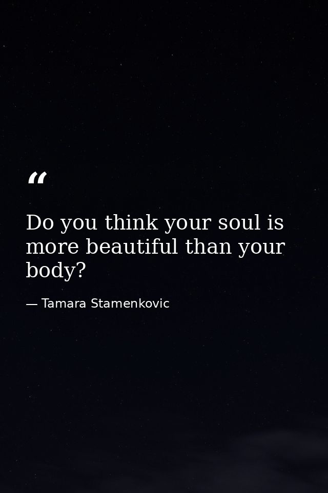 Do you think your soul is more beautiful than your body? — Tamara Stamenkovic