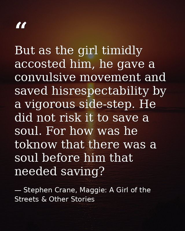 But as the girl timidly accosted him, he gave a convulsive movement and saved hisrespectability by a vigorous side-step. — Stephen Crane, Maggie: A Girl of the Streets & Other Stories