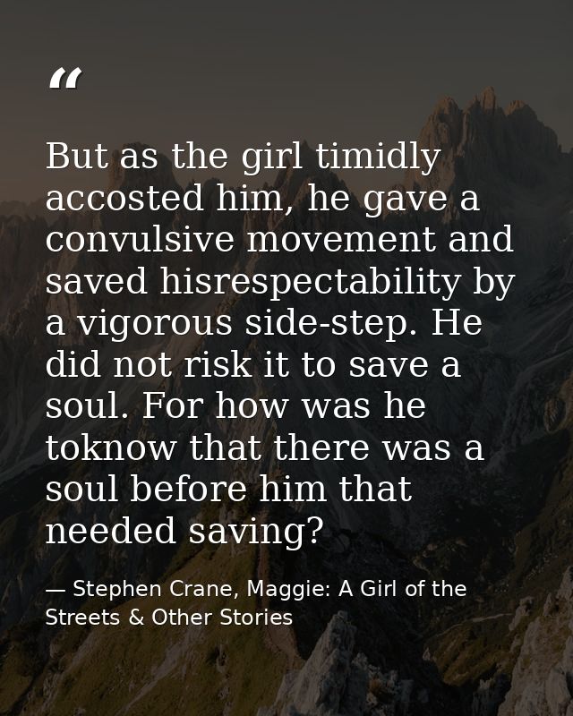But as the girl timidly accosted him, he gave a convulsive movement and saved hisrespectability by a vigorous side-step. — Stephen Crane, Maggie: A Girl of the Streets & Other Stories