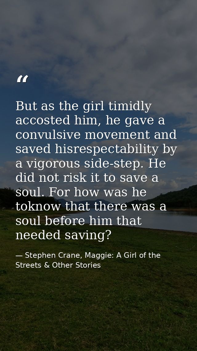 But as the girl timidly accosted him, he gave a convulsive movement and saved hisrespectability by a vigorous side-step. — Stephen Crane, Maggie: A Girl of the Streets & Other Stories