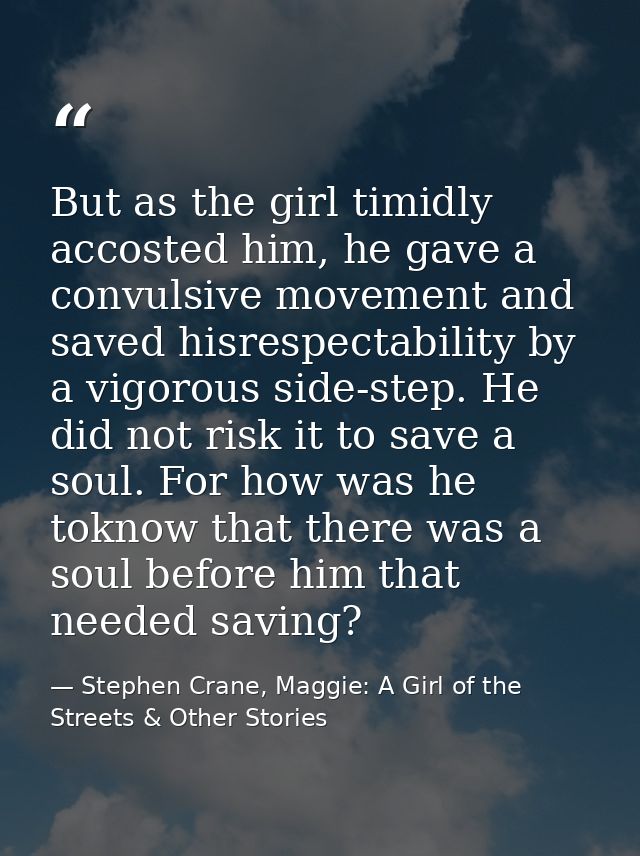But as the girl timidly accosted him, he gave a convulsive movement and saved hisrespectability by a vigorous side-step. — Stephen Crane, Maggie: A Girl of the Streets & Other Stories