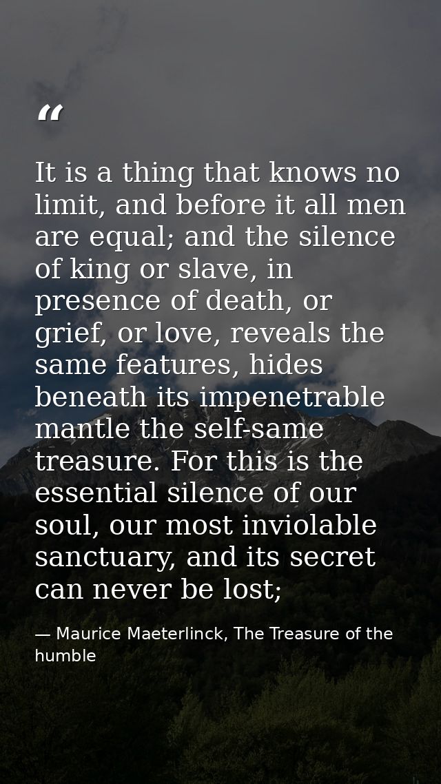 It is a thing that knows no limit, and before it all men are equal; and the silence of king or slave, in presence of dea — Maurice Maeterlinck, The Treasure of the humble