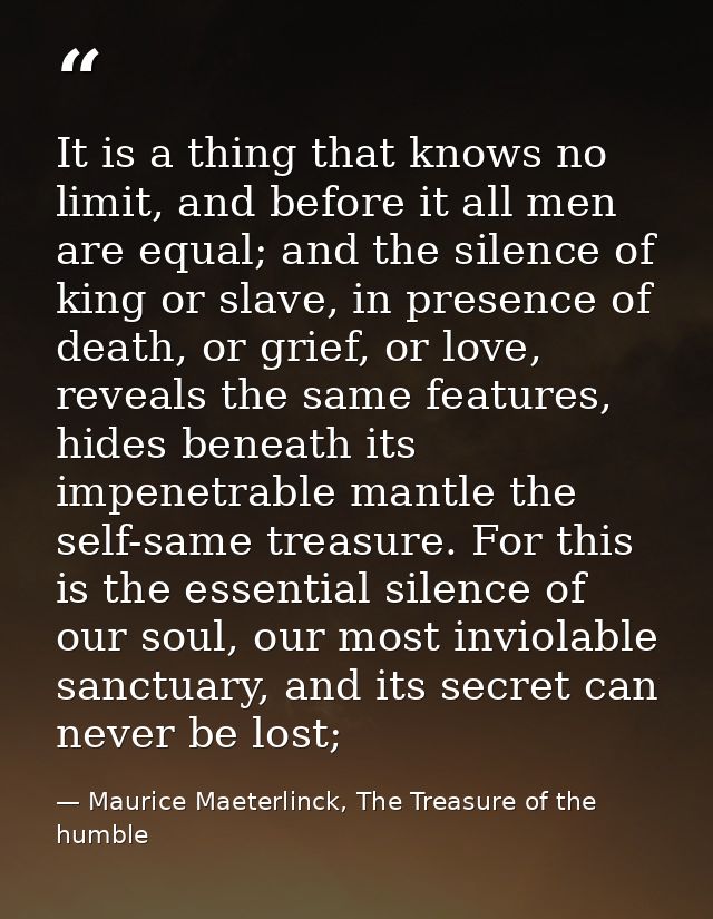 It is a thing that knows no limit, and before it all men are equal; and the silence of king or slave, in presence of dea — Maurice Maeterlinck, The Treasure of the humble