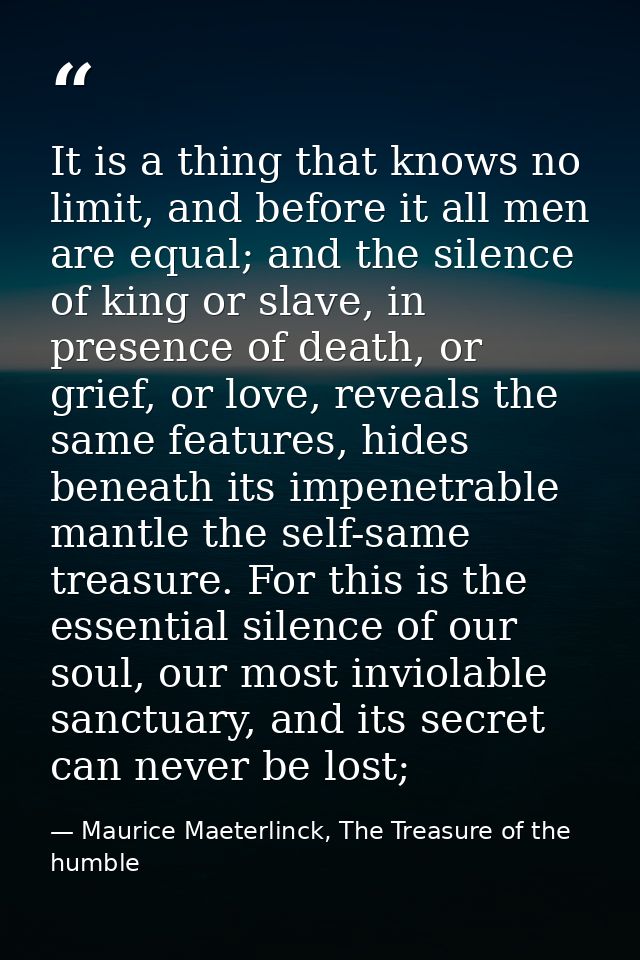 It is a thing that knows no limit, and before it all men are equal; and the silence of king or slave, in presence of dea — Maurice Maeterlinck, The Treasure of the humble