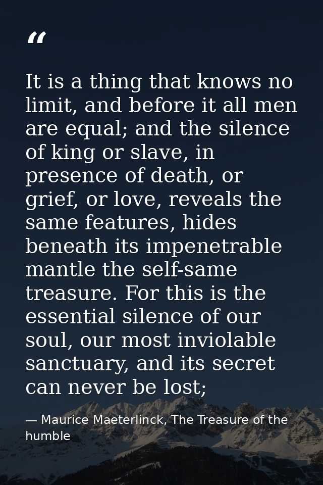 It is a thing that knows no limit, and before it all men are equal; and the silence of king or slave, in presence of dea — Maurice Maeterlinck, The Treasure of the humble