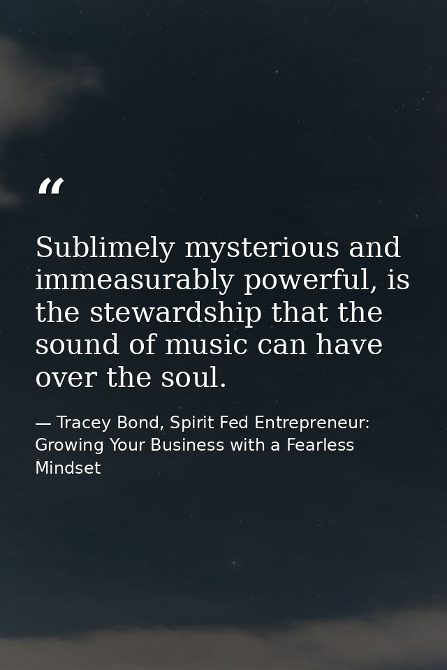 Sublimely mysterious and immeasurably powerful, is the stewardship that the sound of music can have over the soul. — Tracey Bond, Spirit Fed Entrepreneur: Growing Your Business with a Fearless Mindset