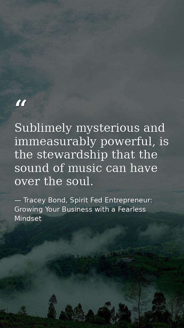 Sublimely mysterious and immeasurably powerful, is the stewardship that the sound of music can have over the soul. — Tracey Bond, Spirit Fed Entrepreneur: Growing Your Business with a Fearless Mindset