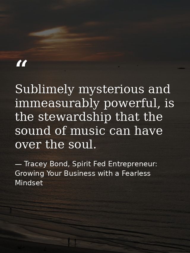 Sublimely mysterious and immeasurably powerful, is the stewardship that the sound of music can have over the soul. — Tracey Bond, Spirit Fed Entrepreneur: Growing Your Business with a Fearless Mindset