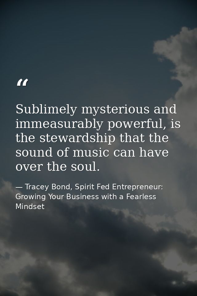 Sublimely mysterious and immeasurably powerful, is the stewardship that the sound of music can have over the soul. — Tracey Bond, Spirit Fed Entrepreneur: Growing Your Business with a Fearless Mindset