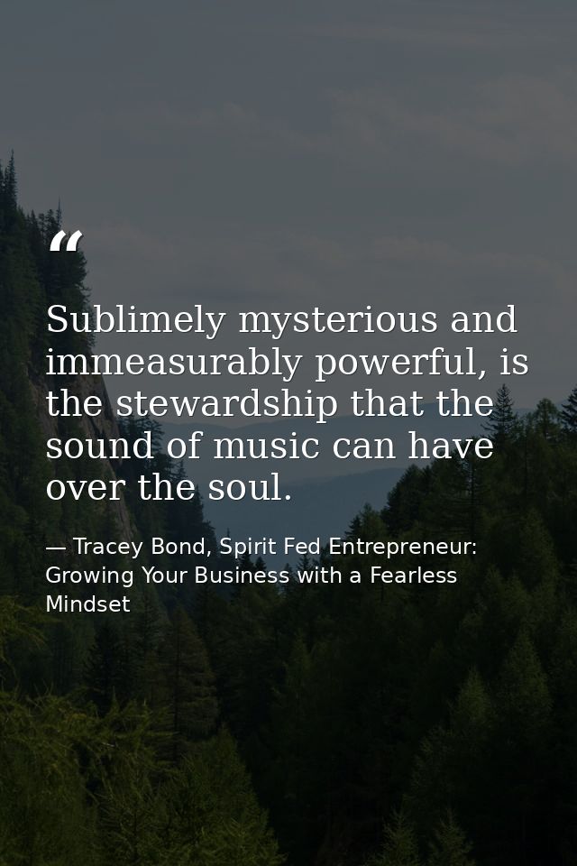 Sublimely mysterious and immeasurably powerful, is the stewardship that the sound of music can have over the soul. — Tracey Bond, Spirit Fed Entrepreneur: Growing Your Business with a Fearless Mindset