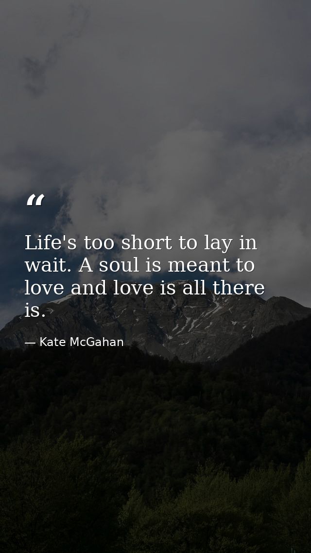 Life's too short to lay in wait. A soul is meant to love and love is all there is. — Kate McGahan
