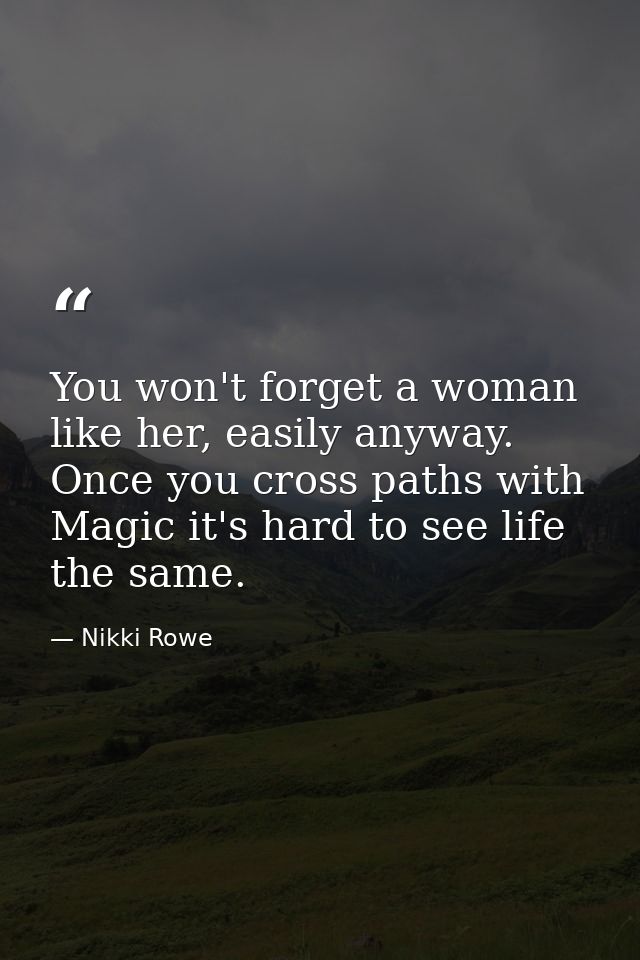 You won't forget a woman like her, easily anyway. Once you cross paths with Magic it's hard to see life the same. — Nikki Rowe