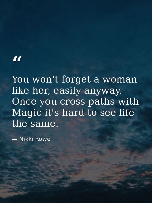 You won't forget a woman like her, easily anyway. Once you cross paths with Magic it's hard to see life the same. — Nikki Rowe