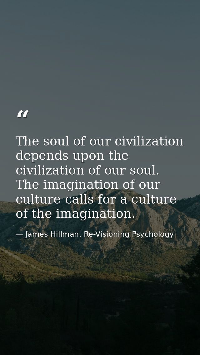 The soul of our civilization depends upon the civilization of our soul. The imagination of our culture calls for a cultu — James Hillman, Re-Visioning Psychology