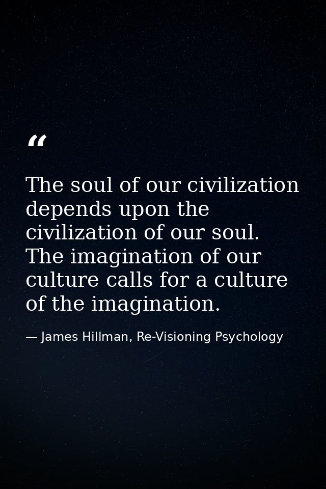The soul of our civilization depends upon the civilization of our soul. The imagination of our culture calls for a cultu — James Hillman, Re-Visioning Psychology