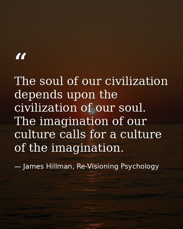 The soul of our civilization depends upon the civilization of our soul. The imagination of our culture calls for a cultu — James Hillman, Re-Visioning Psychology