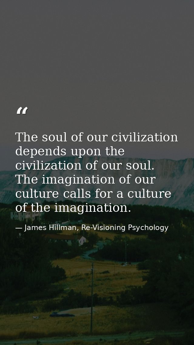 The soul of our civilization depends upon the civilization of our soul. The imagination of our culture calls for a cultu — James Hillman, Re-Visioning Psychology