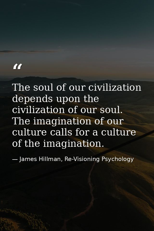 The soul of our civilization depends upon the civilization of our soul. The imagination of our culture calls for a cultu — James Hillman, Re-Visioning Psychology