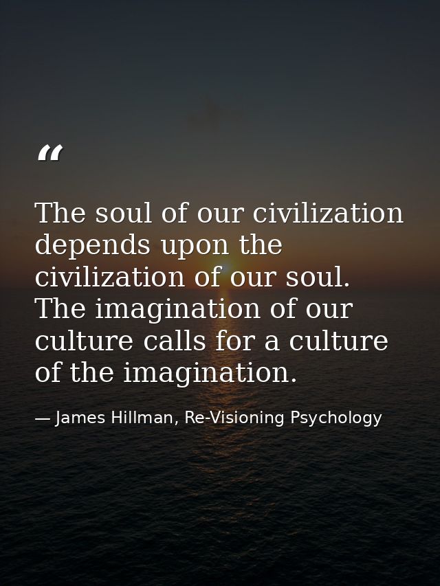 The soul of our civilization depends upon the civilization of our soul. The imagination of our culture calls for a cultu — James Hillman, Re-Visioning Psychology