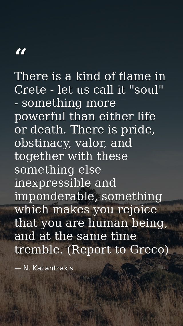 There is a kind of flame in Crete - let us call it "soul" - something more powerful than either life or death. There is  — N. Kazantzakis