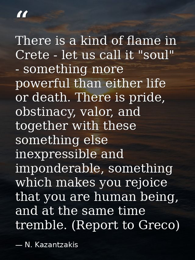 There is a kind of flame in Crete - let us call it "soul" - something more powerful than either life or death. There is  — N. Kazantzakis