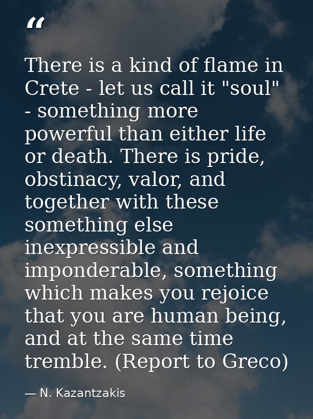 There is a kind of flame in Crete - let us call it "soul" - something more powerful than either life or death. There is  — N. Kazantzakis