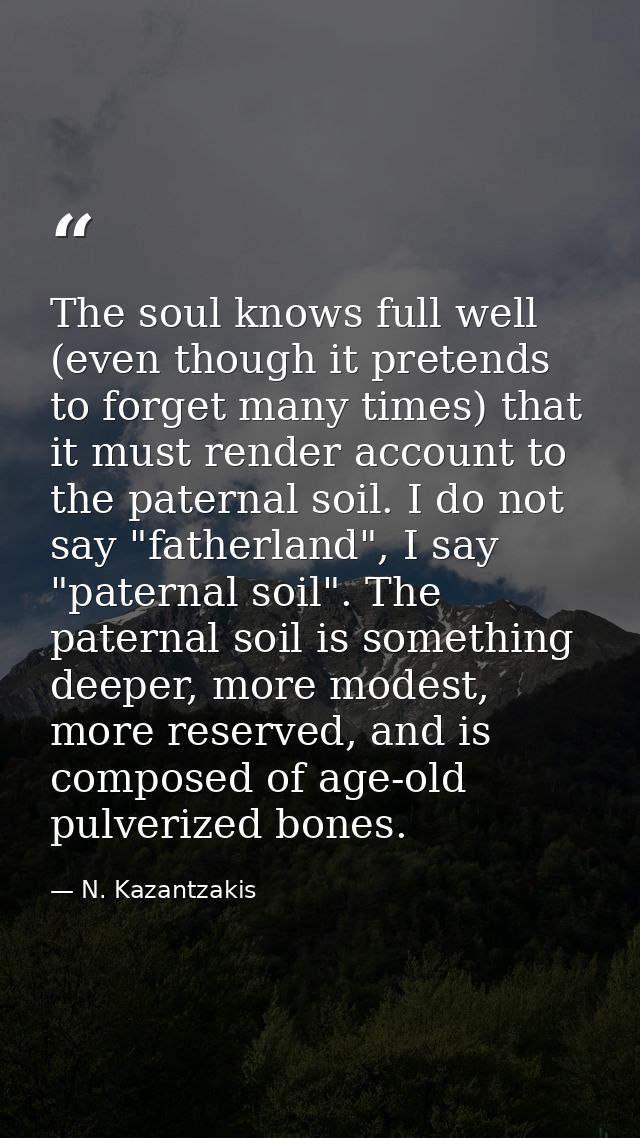The soul knows full well (even though it pretends to forget many times) that it must render account to the paternal soil — N. Kazantzakis