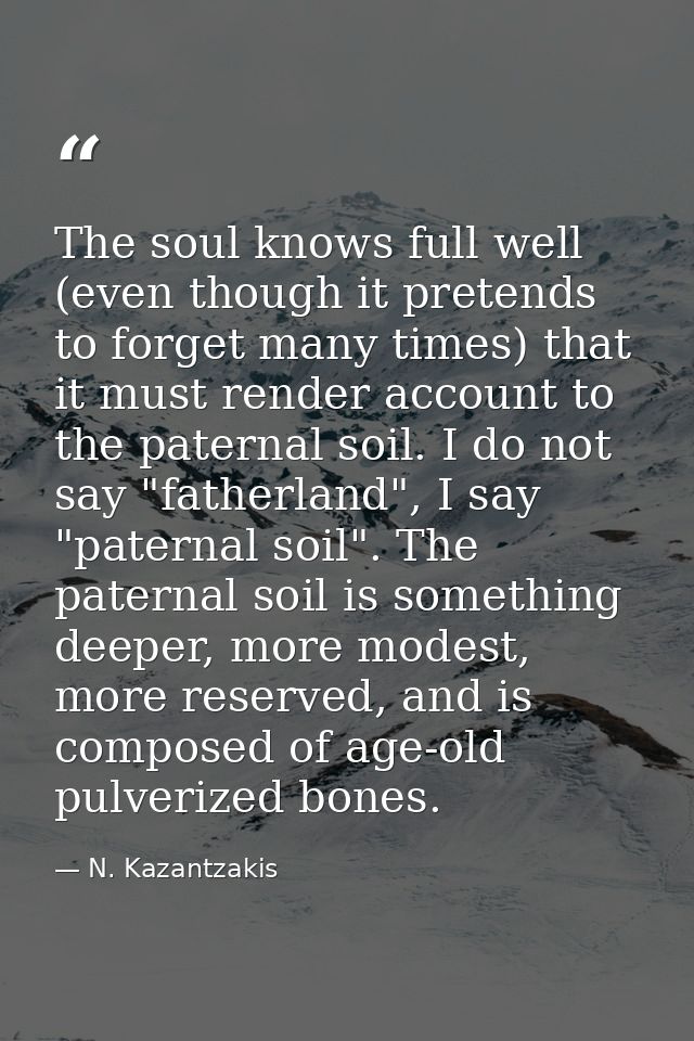 The soul knows full well (even though it pretends to forget many times) that it must render account to the paternal soil — N. Kazantzakis
