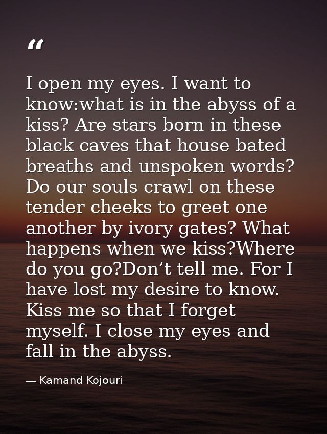 I open my eyes. I want to know:what is in the abyss of a kiss? Are stars born in these black caves that house bated brea — Kamand Kojouri