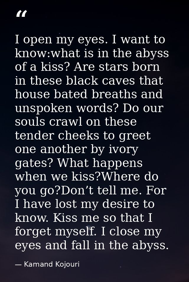 I open my eyes. I want to know:what is in the abyss of a kiss? Are stars born in these black caves that house bated brea — Kamand Kojouri