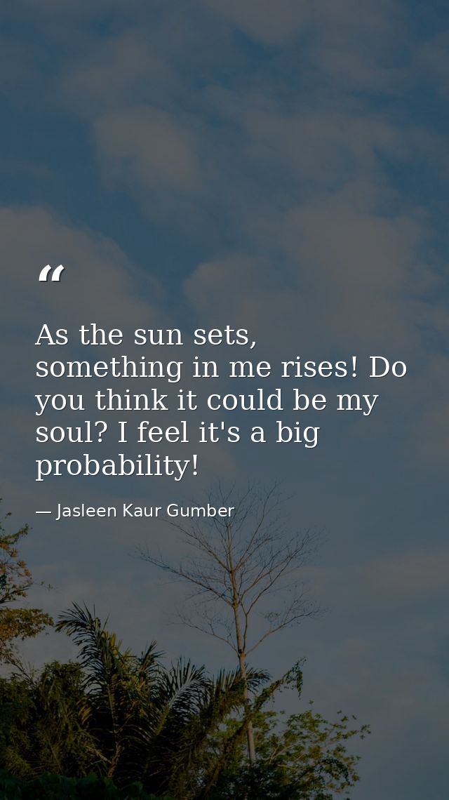 As the sun sets, something in me rises! Do you think it could be my soul? I feel it's a big probability! — Jasleen Kaur Gumber