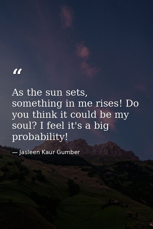 As the sun sets, something in me rises! Do you think it could be my soul? I feel it's a big probability! — Jasleen Kaur Gumber