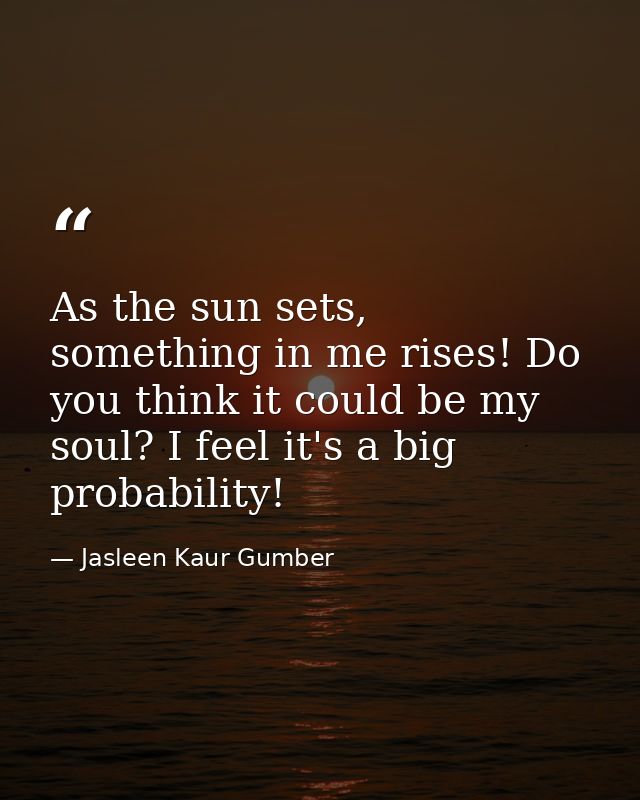 As the sun sets, something in me rises! Do you think it could be my soul? I feel it's a big probability! — Jasleen Kaur Gumber