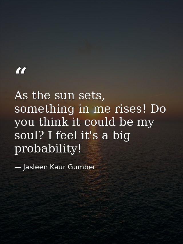 As the sun sets, something in me rises! Do you think it could be my soul? I feel it's a big probability! — Jasleen Kaur Gumber